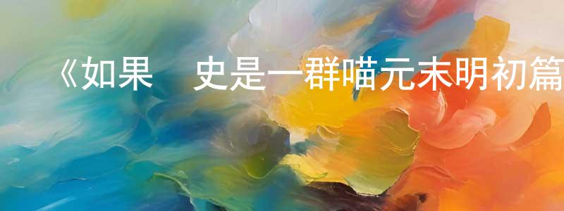 陳長義發布《如果歷史是一群喵元末明初篇》詳情介紹_如果歷史是一群喵元末明初篇已完結在線觀看_如果歷史是一群喵元末明初篇迅雷下載_國漫